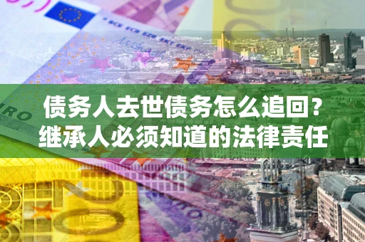 北京债务人去世债务怎么追回?继承人必须知道的法律责任! 北京债务人去世债务怎么追回?继承人必须知道的法律责任!