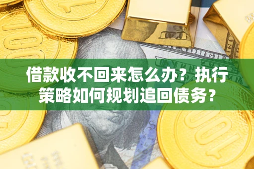 北京借款收不回来怎么办?执行策略如何规划追回债务? 北京借款收不回来怎么办?执行策略如何规划追回债务?