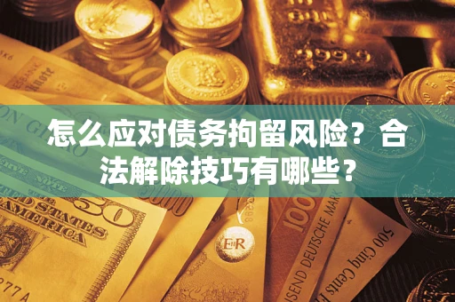 北京怎么应对债务拘留风险？合法解除技巧有哪些？